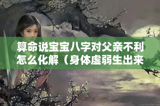 算命说宝宝八字对父亲不利怎么化解（身体虚弱生出来的孩子会好吗）