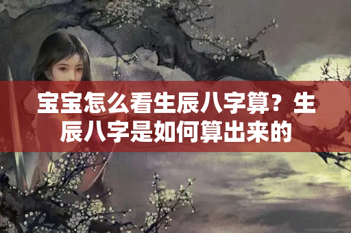 宝宝怎么看生辰八字算？生辰八字是如何算出来的