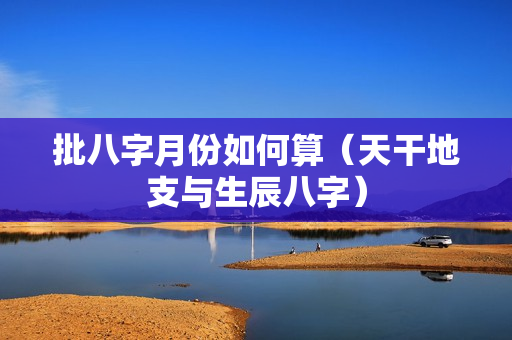 批八字月份如何算（天干地支与生辰八字）