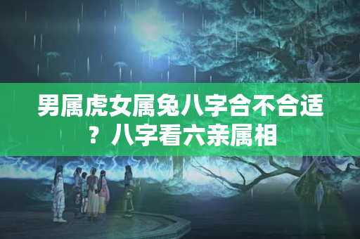 男属虎女属兔八字合不合适？八字看六亲属相