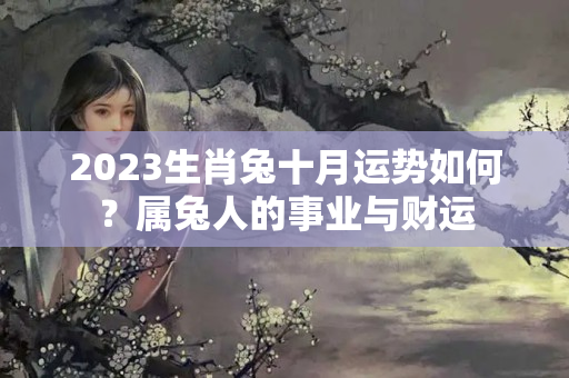 2023生肖兔十月运势如何？属兔人的事业与财运