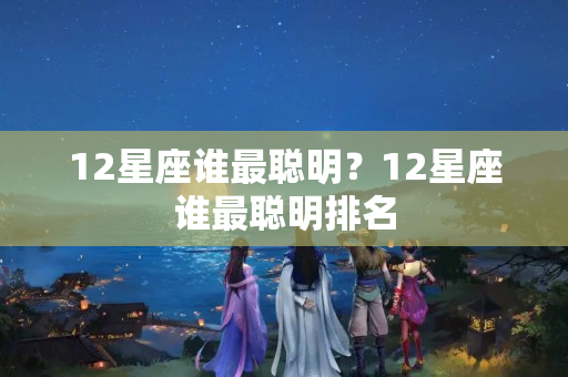 12星座谁最聪明？12星座谁最聪明排名