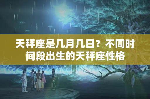 天秤座是几月几日？不同时间段出生的天秤座性格