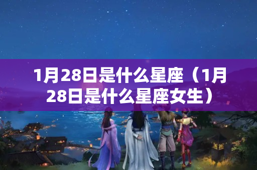 1月28日是什么星座（1月28日是什么星座女生）