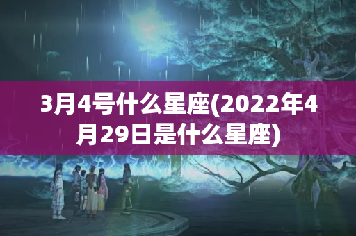 3月4号什么星座(2022年4月29日是什么星座)