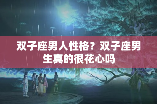 双子座男人性格？双子座男生真的很花心吗