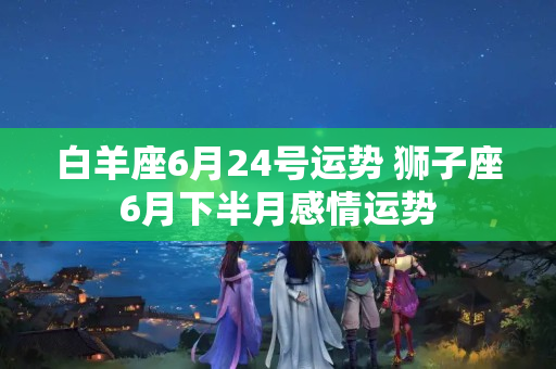 白羊座6月24号运势 狮子座6月下半月感情运势