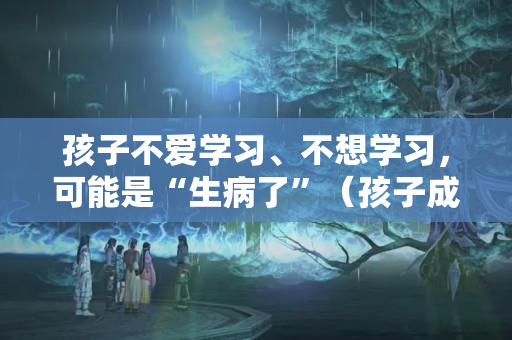 孩子不爱学习、不想学习，可能是“生病了”（孩子成绩不好怎么办有什么方法解决）