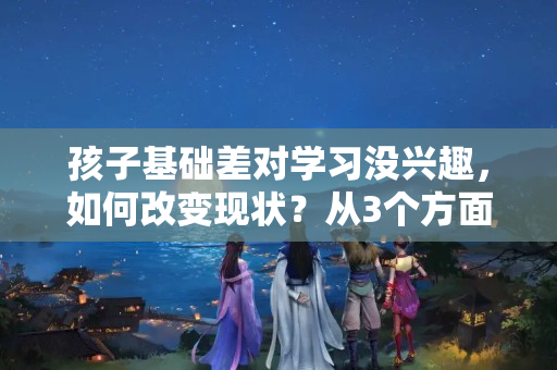 孩子基础差对学习没兴趣，如何改变现状？从3个方面行动战胜自己？怎样让孩子考试成绩提高