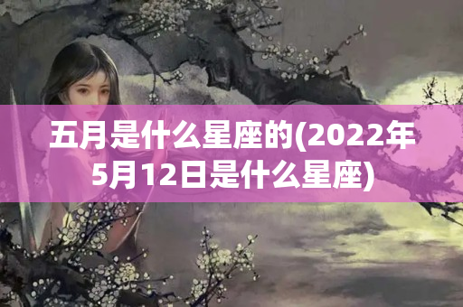 五月是什么星座的(2022年5月12日是什么星座)