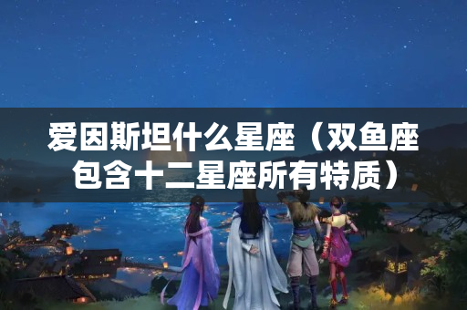 爱因斯坦什么星座（双鱼座包含十二星座所有特质）