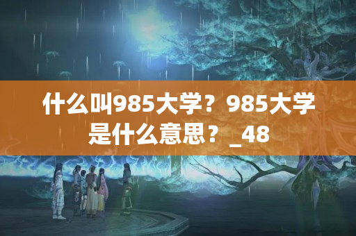 什么叫985大学？985大学是什么意思？_48