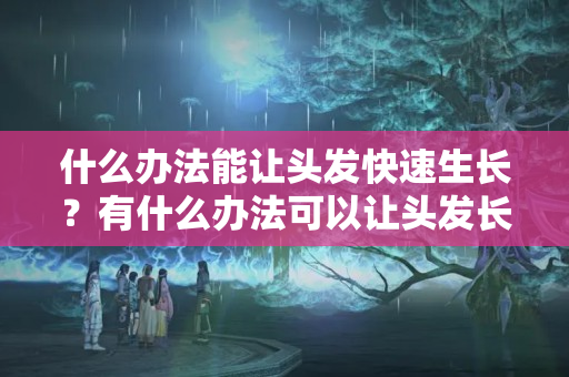 什么办法能让头发快速生长？有什么办法可以让头发长得快一点