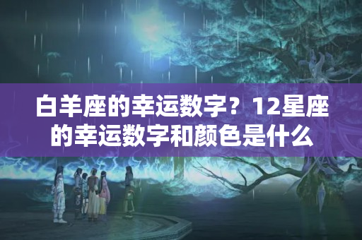 白羊座的幸运数字？12星座的幸运数字和颜色是什么