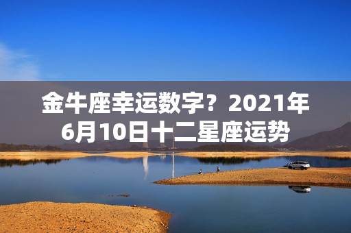 金牛座幸运数字？2021年6月10日十二星座运势