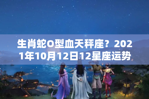 生肖蛇O型血天秤座？2021年10月12日12星座运势