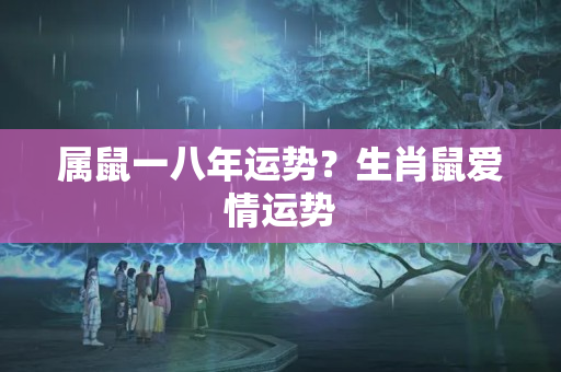 属鼠一八年运势？生肖鼠爱情运势