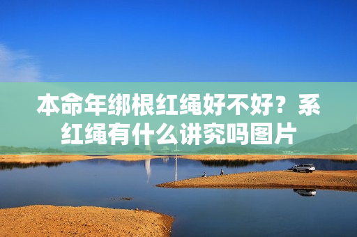 本命年绑根红绳好不好？系红绳有什么讲究吗图片