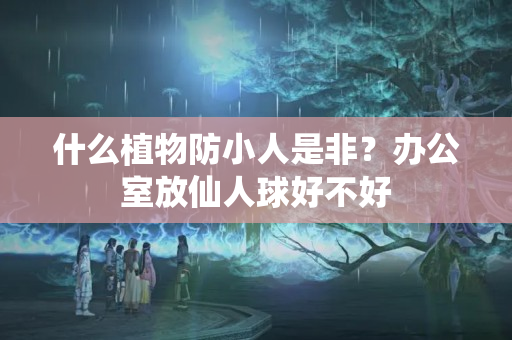 什么植物防小人是非？办公室放仙人球好不好