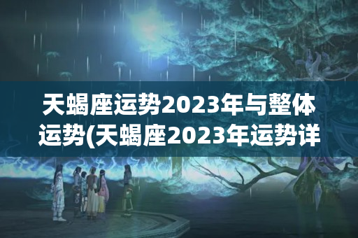 天蝎座运势2023年与整体运势(天蝎座2023年运势详解)