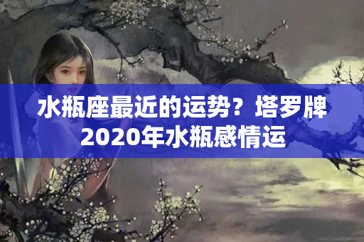 水瓶座最近的运势？塔罗牌2020年水瓶感情运