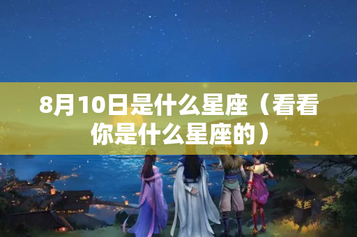 8月10日是什么星座（看看你是什么星座的）