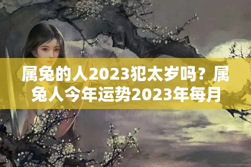 属兔的人2023犯太岁吗？属兔人今年运势2023年每月运势