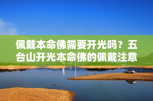 佩戴本命佛需要开光吗？五台山开光本命佛的佩戴注意事项