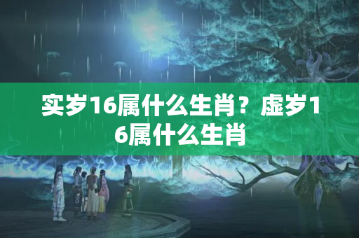 实岁16属什么生肖？虚岁16属什么生肖