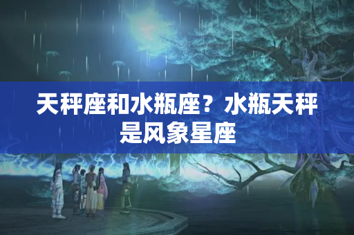 天秤座和水瓶座？水瓶天秤是风象星座