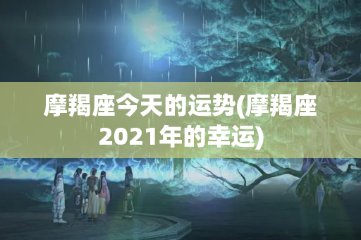 摩羯座今天的运势(摩羯座2021年的幸运)