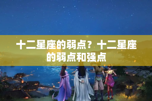 十二星座的弱点？十二星座的弱点和强点