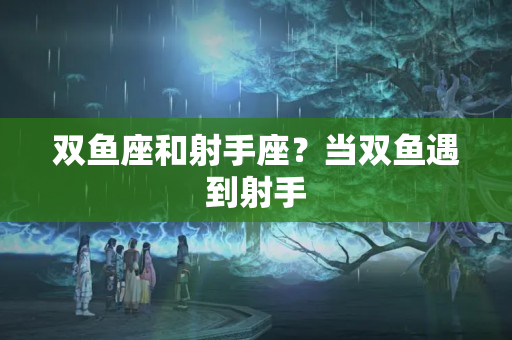 双鱼座和射手座？当双鱼遇到射手