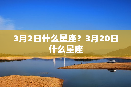 3月2日什么星座？3月20日什么星座