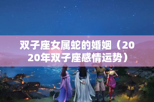 双子座女属蛇的婚姻（2020年双子座感情运势）