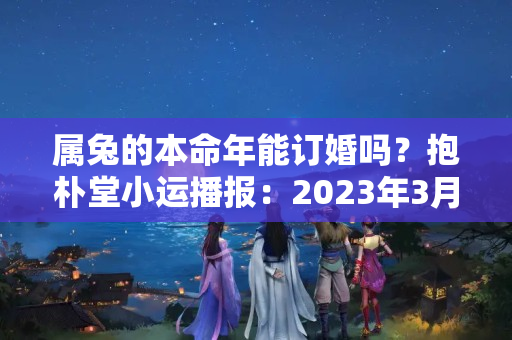 属兔的本命年能订婚吗？抱朴堂小运播报：2023年3月30日，星期六