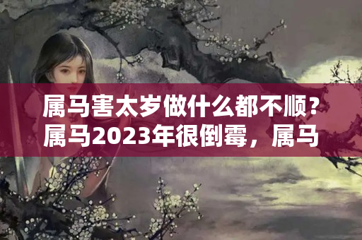 属马害太岁做什么都不顺？属马2023年很倒霉，属马人2023年运势运程怎么样