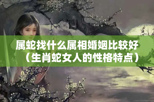 属蛇找什么属相婚姻比较好（生肖蛇女人的性格特点）