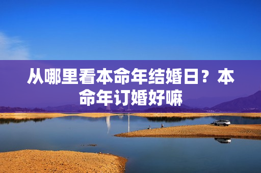 从哪里看本命年结婚日？本命年订婚好嘛