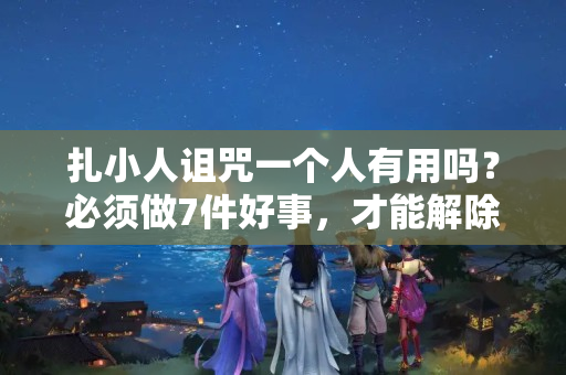 扎小人诅咒一个人有用吗？必须做7件好事，才能解除身上的诅咒有一个人可以穿墙