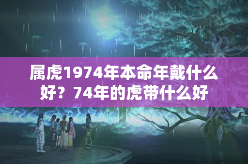 属虎1974年本命年戴什么好？74年的虎带什么好