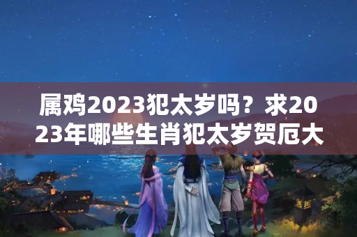 属鸡2023犯太岁吗？求2023年哪些生肖犯太岁贺厄大将军