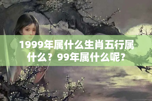 1999年属什么生肖五行属什么？99年属什么呢？