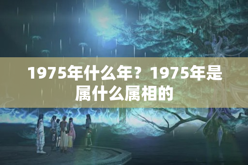 1975年什么年？1975年是属什么属相的