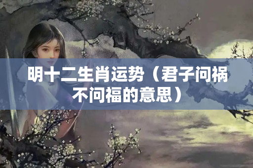 明十二生肖运势（君子问祸不问福的意思）