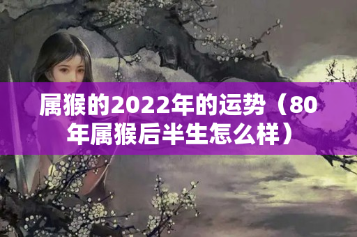 属猴的2022年的运势（80年属猴后半生怎么样）