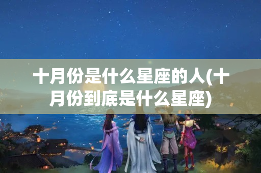 十月份是什么星座的人(十月份到底是什么星座)