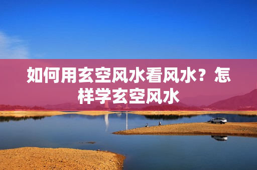 如何用玄空风水看风水？怎样学玄空风水