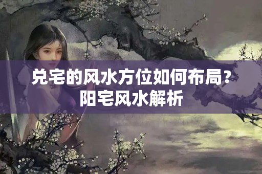 兑宅的风水方位如何布局？阳宅风水解析