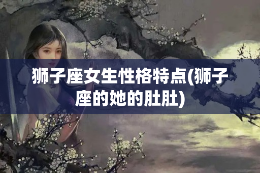 狮子座女生性格特点(狮子座的她的肚肚)